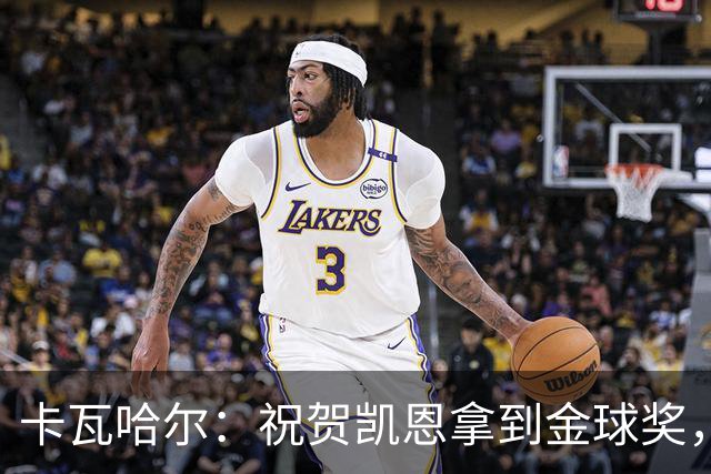 卡瓦哈尔：祝贺凯恩拿到金球奖，他配得上这个奖